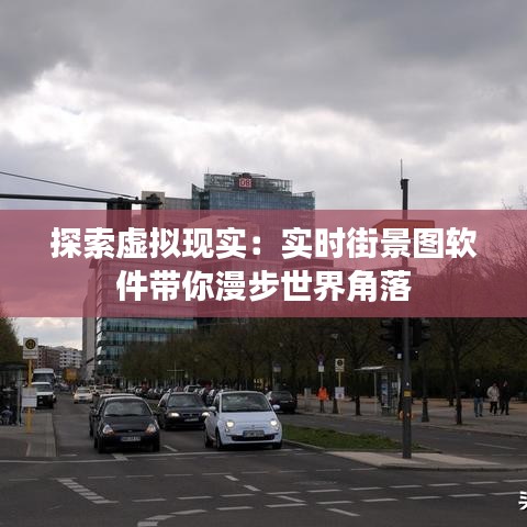 探索虚拟现实：实时街景图软件带你漫步世界角落
