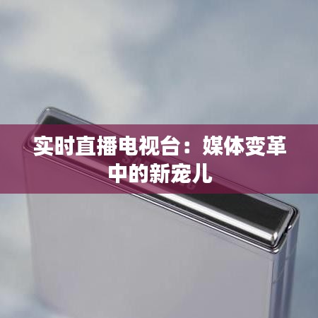 实时直播电视台：媒体变革中的新宠儿