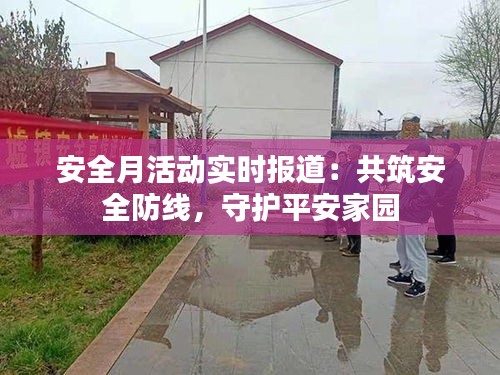 安全月活动实时报道:共筑安全防线,守护平安家园