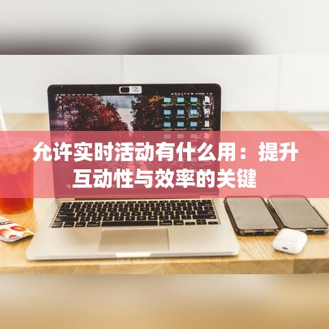 允许实时活动有什么用:提升互动性与效率的关键
