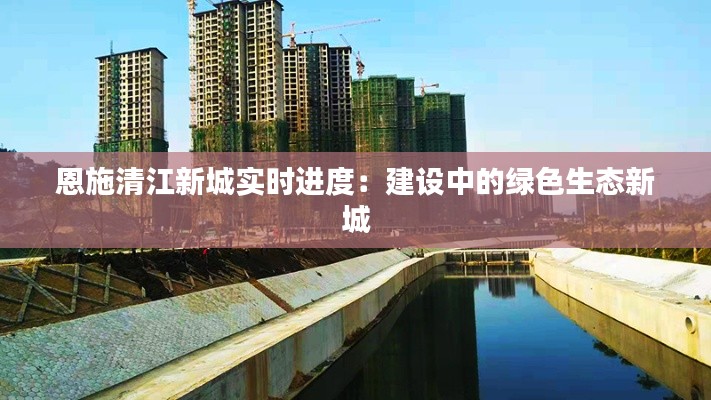 恩施清江新城实时进度：建设中的绿色生态新城