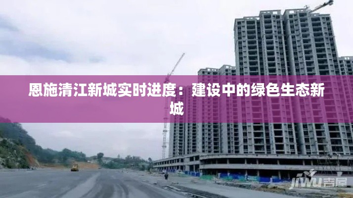 恩施清江新城实时进度:建设中的绿色生态新城