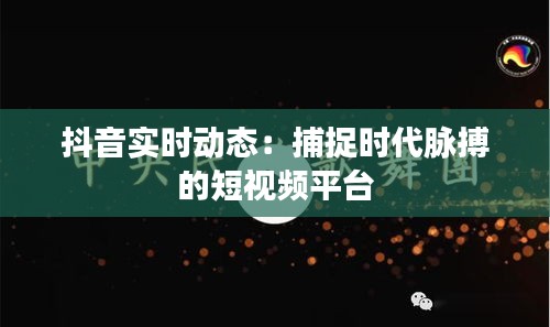 抖音实时动态：捕捉时代脉搏的短视频平台