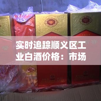实时追踪顺义区工业白酒价格:市场动态与消费者洞察