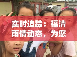 实时追踪：福清雨情动态，为您带来最新降雨信息