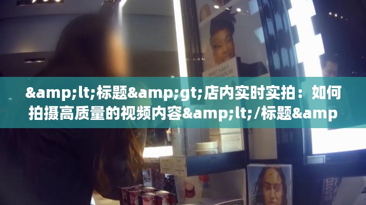 <标题>店内实时实拍：如何拍摄高质量的视频内容</标题>