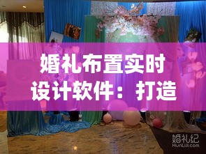 婚礼布置实时设计软件:打造梦幻婚礼的新利器