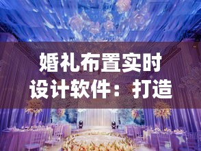 婚礼布置实时设计软件:打造梦幻婚礼的新利器
