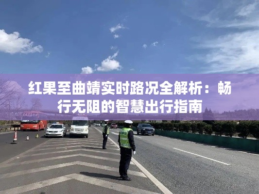红果至曲靖实时路况全解析:畅行无阻的智慧出行指南