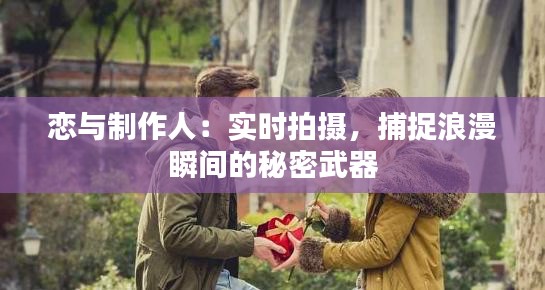 恋与制作人：实时拍摄，捕捉浪漫瞬间的秘密武器