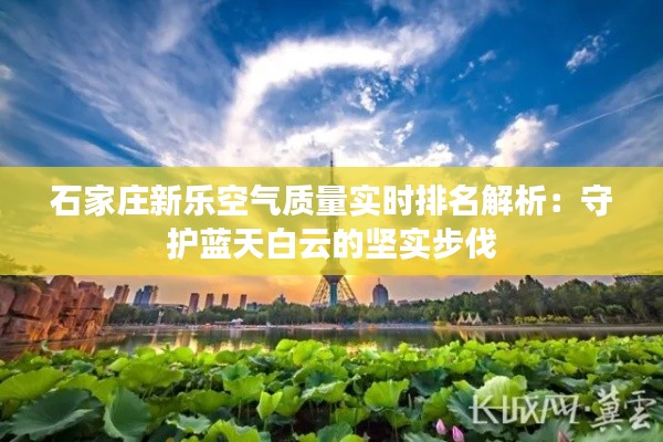 石家庄新乐空气质量实时排名解析:守护蓝天白云的坚实步伐