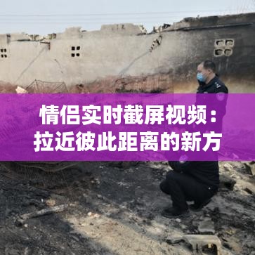 情侣实时截屏视频:拉近彼此距离的新方式