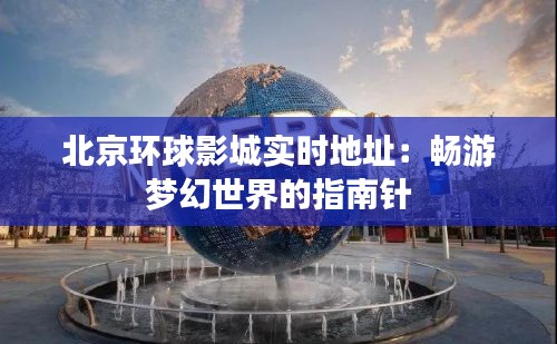 北京环球影城实时地址：畅游梦幻世界的指南针