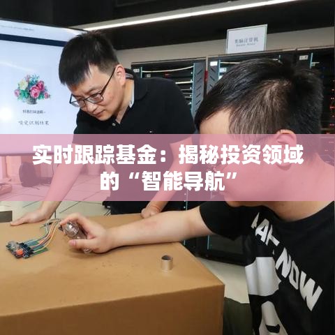 实时跟踪基金:揭秘投资领域的“智能导航”