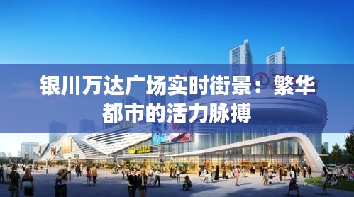 银川万达广场实时街景:繁华都市的活力脉搏