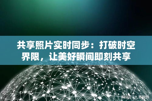 共享照片实时同步:打破时空界限,让美好瞬间即刻共享