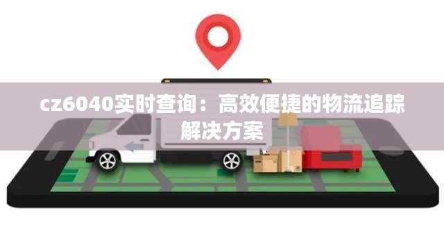 cz6040实时查询:高效便捷的物流追踪解决方案