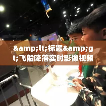 <标题>飞船降落实时影像视频：揭秘太空探索的奇迹时刻</标题>