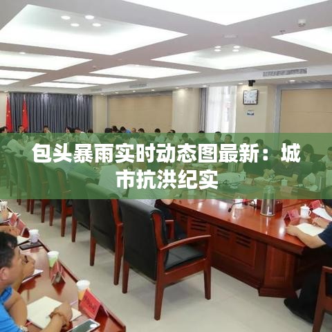 包头暴雨实时动态图最新:城市抗洪纪实