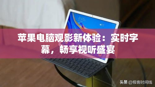 苹果电脑观影新体验:实时字幕,畅享视听盛宴