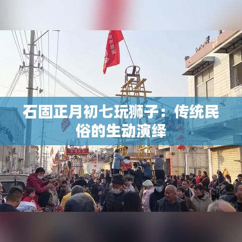 石固正月初七玩狮子:传统民俗的生动演绎