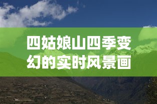 四姑娘山四季变幻的实时风景画卷