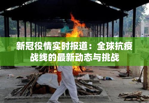 新冠役情实时报道:全球抗疫战线的最新动态与挑战