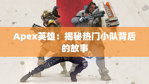 Apex英雄:揭秘热门小队背后的故事