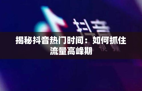 揭秘抖音热门时间:如何抓住流量高峰期