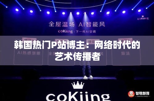 韩国热门P站博主:网络时代的艺术传播者