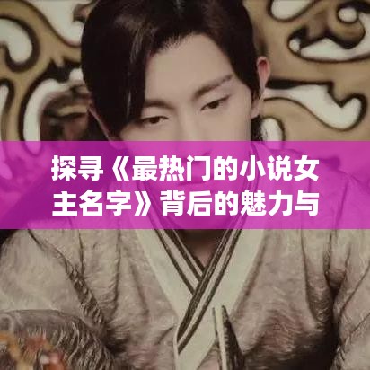 探寻《最热门的小说女主名字》背后的魅力与影响力