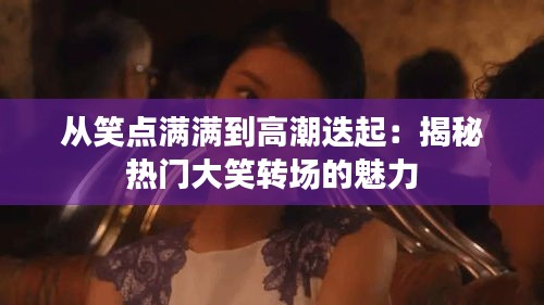 从笑点满满到高潮迭起:揭秘热门大笑转场的魅力