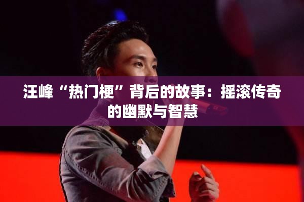 汪峰“热门梗”背后的故事:摇滚传奇的幽默与智慧