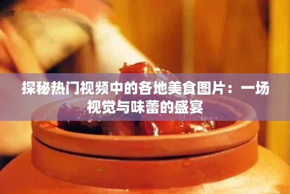 探秘热门视频中的各地美食图片:一场视觉与味蕾的盛宴