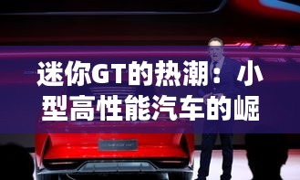迷你GT的热潮:小型高性能汽车的崛起与魅力