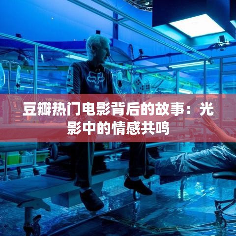 豆瓣热门电影背后的故事:光影中的情感共鸣