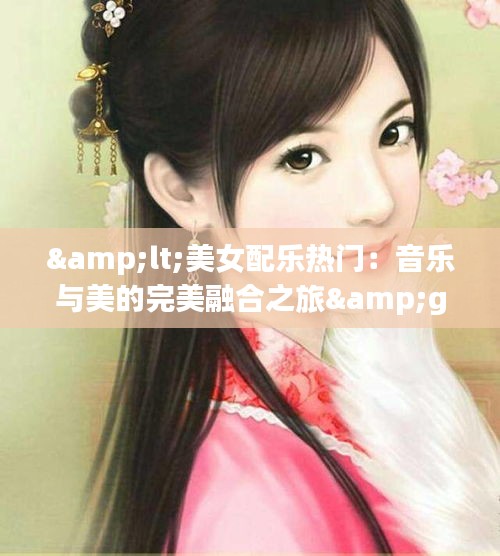 <美女配乐热门：音乐与美的完美融合之旅>