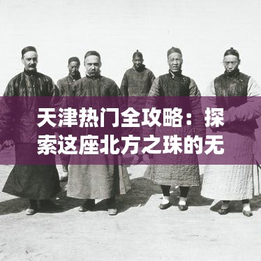 天津热门全攻略:探索这座北方之珠的无限魅力