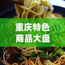 重庆特色商品大盘点:地道美食与独特工艺的完美融合