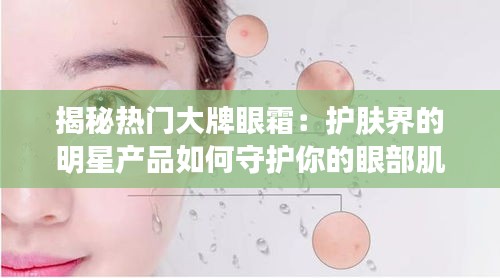 揭秘热门大牌眼霜:护肤界的明星产品如何守护你的眼部肌肤