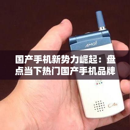 国产手机新势力崛起:盘点当下热门国产手机品牌及型号