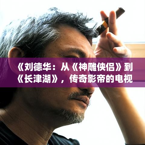 《刘德华:从《神雕侠侣》到《长津湖》,传奇影帝的电视剧之路》