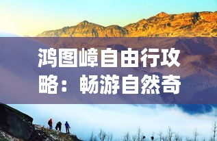 鸿图嶂自由行攻略:畅游自然奇观,解锁个性化旅程