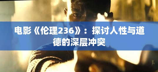 电影《伦理236》：探讨人性与道德的深层冲突