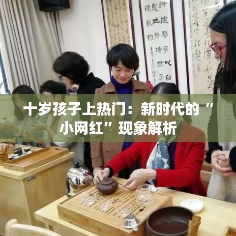 十岁孩子上热门:新时代的“小网红”现象解析