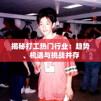 揭秘打工热门行业:趋势、机遇与挑战并存