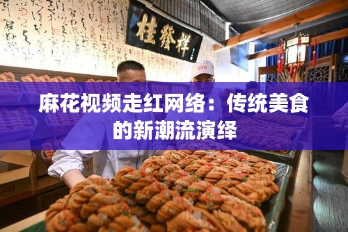 麻花视频走红网络:传统美食的新潮流演绎