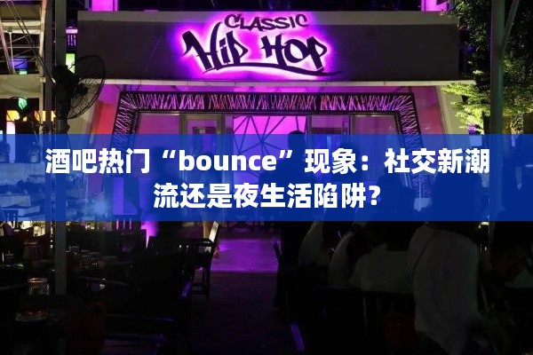 酒吧热门“bounce”现象:社交新潮流还是夜生活陷阱?