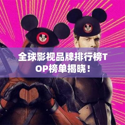 全球影视品牌排行榜TOP榜单揭晓！