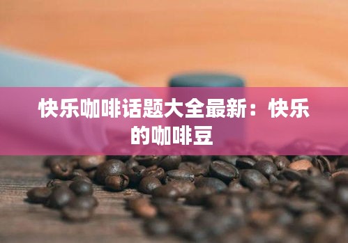 快乐咖啡话题大全最新:快乐的咖啡豆